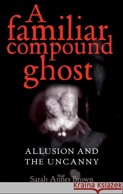 A Familiar Compound Ghost: Allusion and the Uncanny Brown, Sarah Annes 9780719085154