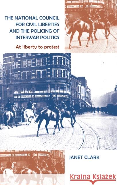 The National Council for Civil Liberties and the Policing of Interwar Politics: At Liberty to Protest Clark, Janet 9780719085178 Manchester University Press