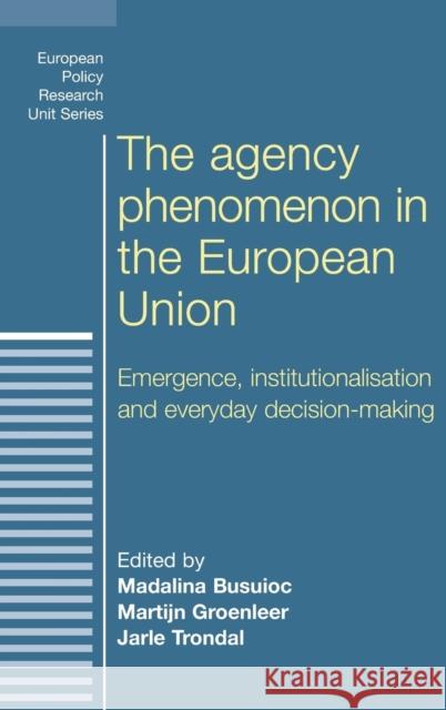 The agency phenomenon in the European Union: Emergence, institutionalisation and everyday decision-making Busuioc, Madalina 9780719085543 Manchester University Press