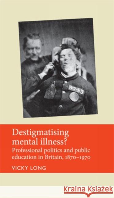Destigmatising Mental Illness?: Professional Politics and Public Education in Britain, 1870-1970 Long, Vicky 9780719085819 Manchester University Press