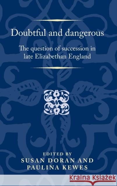 Doubtful and Dangerous: The Question of Succession in Late Elizabethan England Susan Doran Paulina Kewes 9780719086069 Manchester University Press