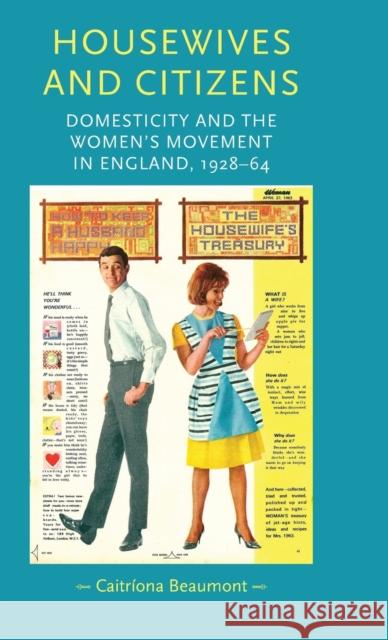 Housewives and Citizens: Domesticity and the Women’s Movement in England, 1928–64 Caitriona Beaumont 9780719086076 Manchester University Press