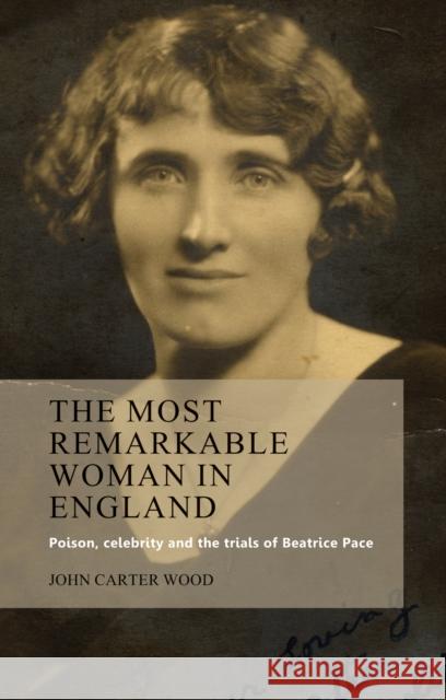The Most Remarkable Woman in England: Poison, Celebrity and the Trials of Beatrice Pace Carter Wood, John 9780719086175 Manchester University Press