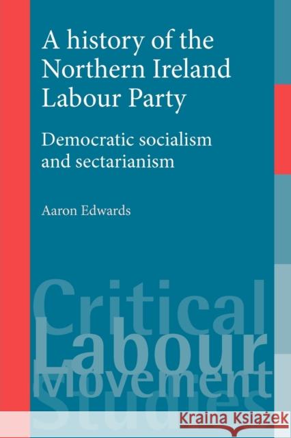 A History of the Northern Ireland Labour Party: Democratic Socialism and Sectarianism Edwards, Aaron 9780719086380 Manchester University Press
