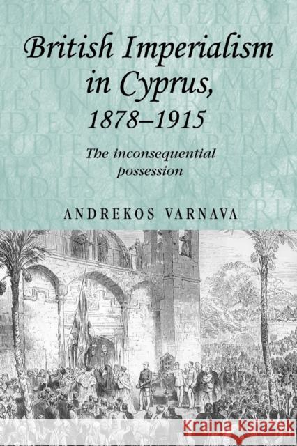 British Imperialism in Cyprus, 1878-1915: The Inconsequential Possession Varnava, Andrekos 9780719086403 Manchester University Press