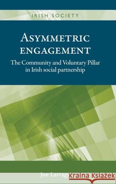 Asymmetric Engagement: The Community and Voluntary Pillar in Irish Social Partnership Larragy, Joe 9780719086502 MANCHESTER UNIVERSITY PRESS