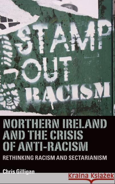 Northern Ireland and the Crisis of Anti-Racism: Rethinking Racism and Sectarianism Chris Gilligan 9780719086526 Manchester University Press