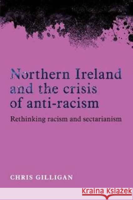 Northern Ireland and the Crisis of Anti-Racism: Rethinking Racism and Sectarianism Chris Gilligan 9780719086533