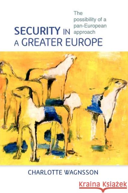Security in a Greater Europe: The Possibility of a Pan-European Approach Wagnsson, Charlotte 9780719086717 Manchester University Press