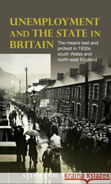 Unemployment and the State in Britain: The Means Test and Protest in 1930s South Wales and North-East England Ward, Stephanie 9780719086809 Manchester University Press