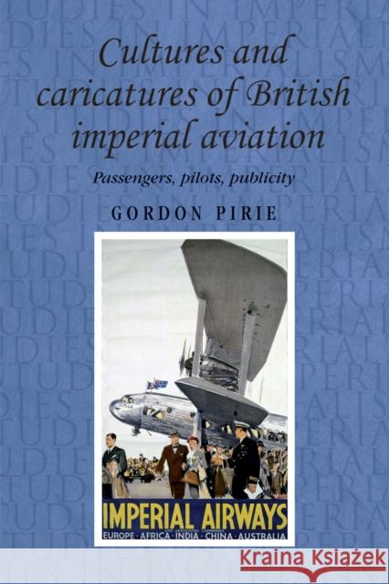 Cultures and Caricatures of British Imperial Aviation: Passengers, Pilots, Publicity Pirie, Gordon 9780719086823 Manchester University Press