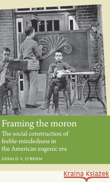 Framing the moron: The social construction of feeble-mindedness in the American eugenic era O'Brien, Gerald 9780719087097 Manchester University Press