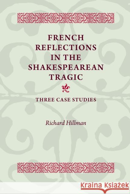 French Reflections in the Shakespearean Tragic: Three Case Studies Hillman, Richard 9780719087172