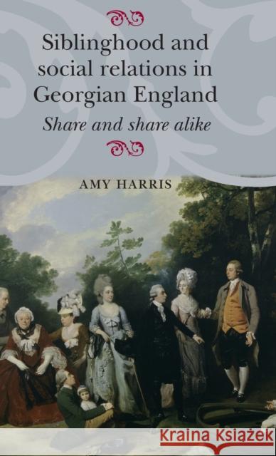 Siblinghood and Social Relations in Georgian England: Share and Share Alike Harris, Amy 9780719087370 Manchester University Press