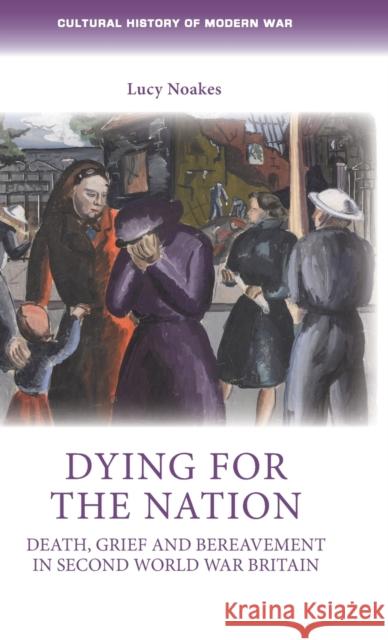 Dying for the Nation: Death, Grief and Bereavement in Second World War Britain Lucy Noakes 9780719087592
