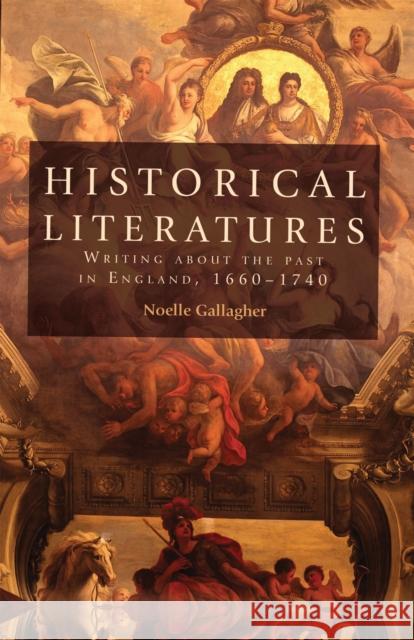 Historical Literatures: Writing about the Past in England, 1660-1740 Gallagher, Noelle 9780719087622 Manchester University Press