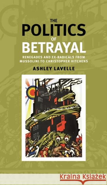 The Politics of Betrayal: Renegades and Ex-Radicals from Mussolini to Christopher Hitchens Lavelle, Ashley 9780719088162 Manchester University Press