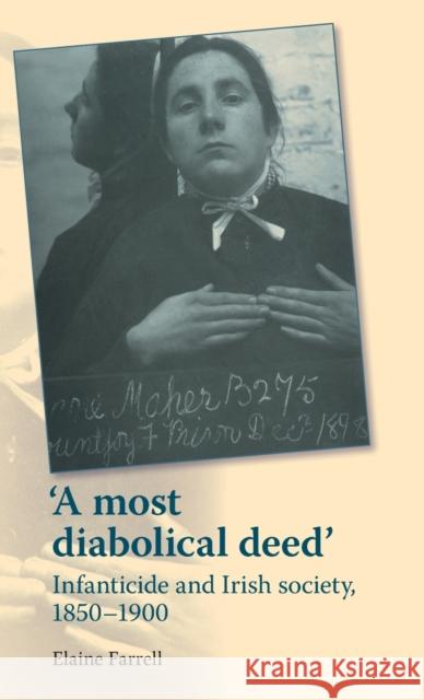 'A most diabolical deed': Infanticide and Irish society, 1850-1900 Farrell, Elaine 9780719088209