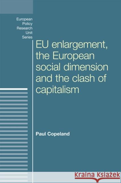 Eu Enlargement, the Clash of Capitalisms and the European Social Dimension Paul Copeland 9780719088254 MANCHESTER UNIVERSITY PRESS