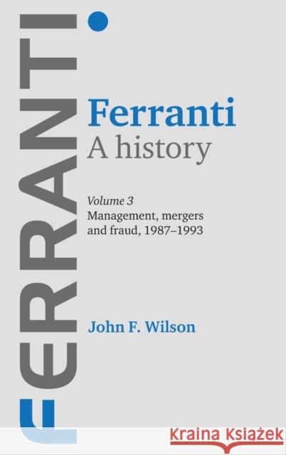 Ferranti. a History: Volume 3: Management, Mergers and Fraud 1987-1993 Wilson, John F. 9780719088391