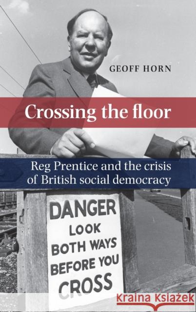 Crossing the Floor: Reg Prentice and the Crisis of British Social Democracy Horn, Geoff 9780719088698 Manchester University Press