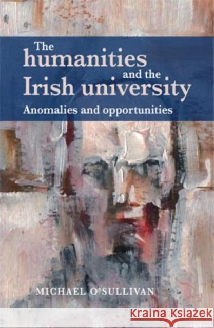 The Humanities and the Irish University: Anomalies and Opportunities O'Sullivan, Michael 9780719088735 Manchester University Press