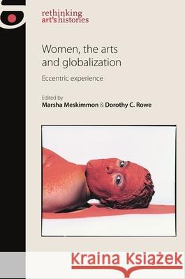 Women, the Arts and Globalization: Eccentric Experience Marsha Meskimmon Dorothy C. Rowe 9780719088759 Manchester University Press