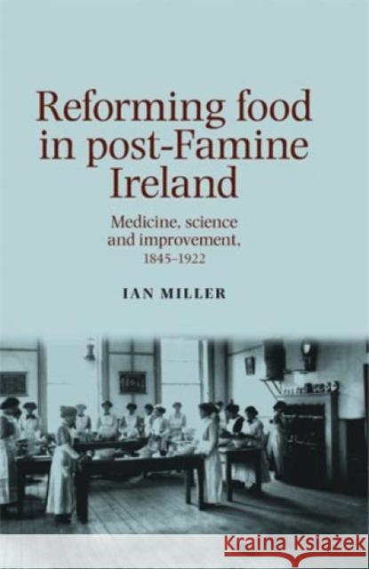 Reforming Food in Post-Famine Ireland: Medicine, Science and Improvement, 1845-1922 Miller, Ian 9780719088865 MANCHESTER UNIVERSITY PRESS