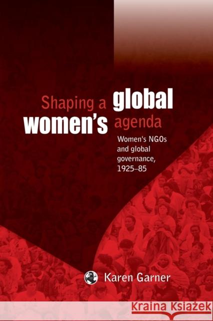 Shaping a Global Women's Agenda: Women's Ngos and Global Governance, 1925-85 Garner, Karen 9780719088988 Manchester University Press