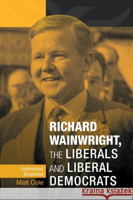 Richard Wainwright, the Liberals and Liberal Democrats: Unfinished Business Cole, Matt 9780719088995 Manchester University Press