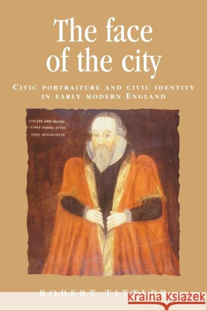 The Face of the City: Civic Portraiture and Civic Identity in Early Modern England Tittler, Robert 9780719089077 Manchester University Press