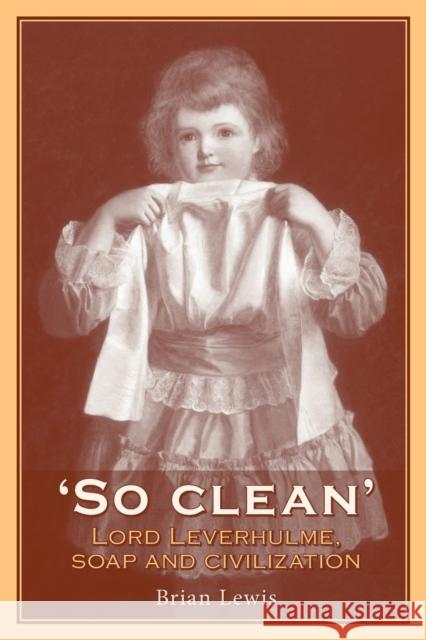 So Clean: Lord Leverhulme, Soap and Civilization Lewis, Brian 9780719089138