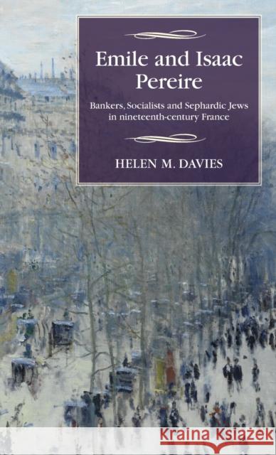 Emile and Isaac Pereire: Bankers, Socialists and Sephardic Jews in Nineteenth-Century France Davies Hele Helen M. Davies 9780719089237