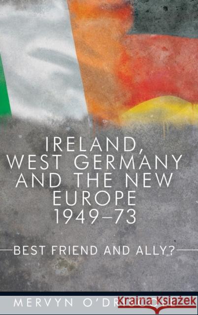 Ireland, West Germany and the New Europe, 1949-1973: Best friend and ally? O'Driscoll, Mervyn 9780719089831 Manchester University Press