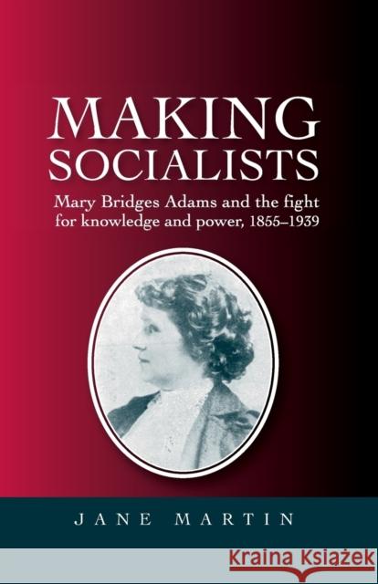 Making Socialists: Mary Bridges Adams and the Fight for Knowledge and Power, 1855-1939 Martin, Jane 9780719089947 0