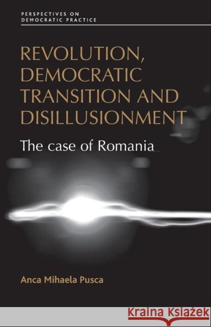 Revolution, Democratic Transition and Disillusionment: The Case of Romania Pusca, Anca Mihaela 9780719090011 Manchester University Press