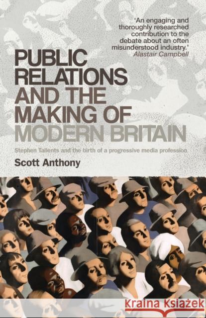 Public Relations and the Making of Modern Britain: Stephen Tallents and the Birth of a Progressive Media Profession Anthony, Scott 9780719090042