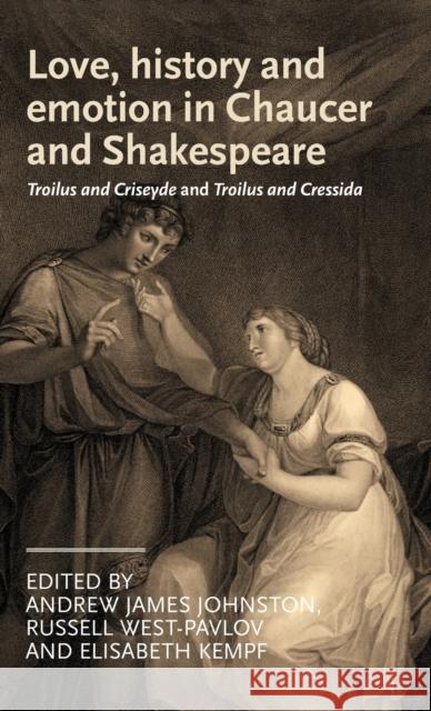 Love, History and Emotion in Chaucer and Shakespeare: Troilus and Criseyde and Troilus and Cressida Johnston, Andrew James 9780719090226 Manchester University Press
