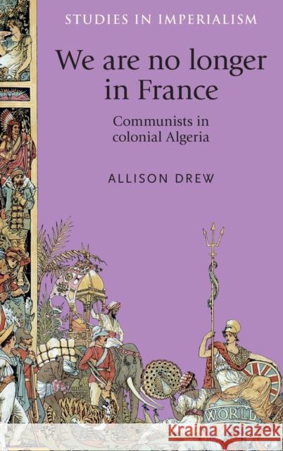 We Are No Longer in France: Communists in Colonial Algeria Allison Drew Drew Allison 9780719090240 Manchester University Press