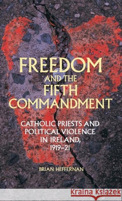 Freedom and the Fifth Commandment: Catholic priests and political violence in Ireland, 1919-21 (UK) Heffernan, Brian 9780719090486