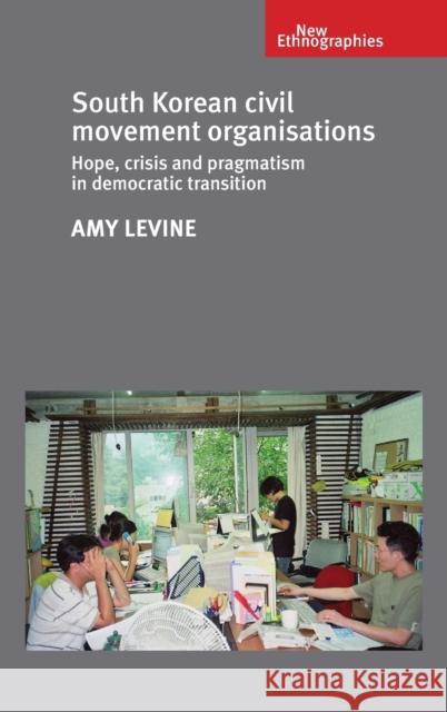 South Korean Civil Movement Organisations: Hope, Crisis and Pragmatism in Democratic Transition Amy Levine Alexander Smith Bethan Hirst 9780719090493 Manchester University Press