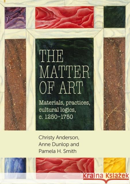The Matter of Art: Materials, Practices, Cultural Logics, C.1250-1750 Christy Anderson Anne Dunlop Pamela Smith 9780719090608 Oxford University Press, USA