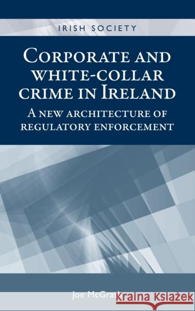 Corporate and White-Collar Crime in Ireland: A New Architecture of Regulatory Enforcement McGrath Joe 9780719090660 Manchester University Press