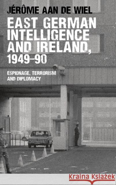 East German Intelligence and Ireland, 1949-90: Espionage, Terrorism and Diplomacy de Wiel, Jérôme 9780719090738 Manchester University Press