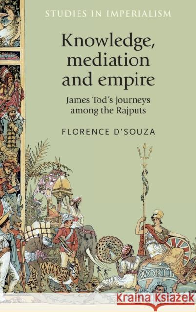 Knowledge, Mediation and Empire: James Tod's Journeys Among the Rajputs D'Souza Florence 9780719090806 Manchester University Press