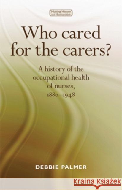 Who Cared for the Carers? CB: A History of the Occupational Health of Nurses, 18801948 Palmer, Deborah 9780719090875