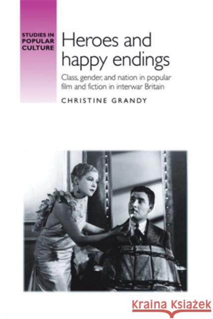 Heroes and Happy Endings: Class, Gender, and Nation in Popular Film and Fiction in Interwar Britain Richards, Jeffrey 9780719090936 Manchester University Press