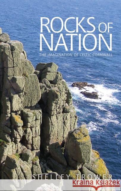 Rocks of Nation: The Imagination of Celtic Cornwall Shelley Trower 9780719090967 Manchester University Press