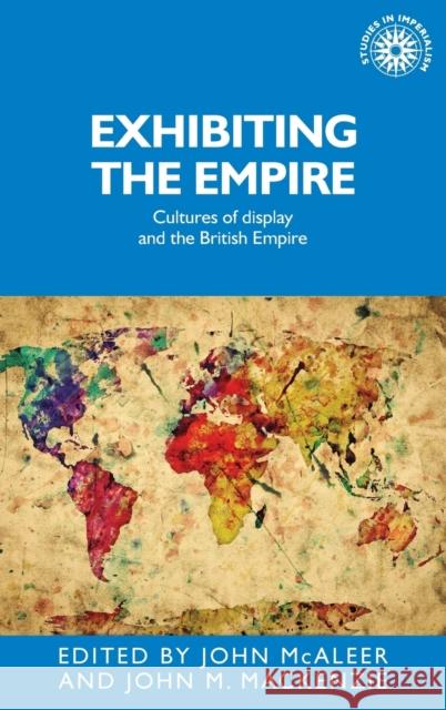 Exhibiting the Empire: Cultures of Display and the British Empire MacKenzie Joh McAleer John 9780719091094