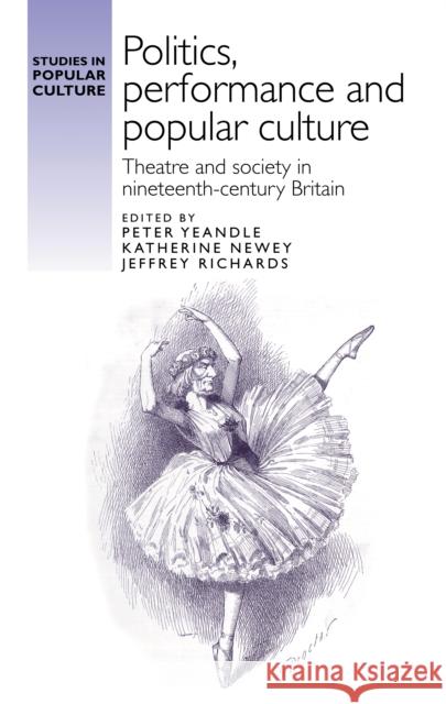 Politics, Performance and Popular Culture: Theatre and Society in Nineteenth-Century Britain Peter Yeandle Katherine Newey Jeffrey Richards 9780719091698 Manchester University Press